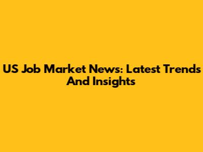 US Job Market News: Latest Trends And Insights