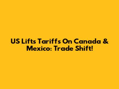 US Lifts Tariffs On Canada & Mexico: Trade Shift!