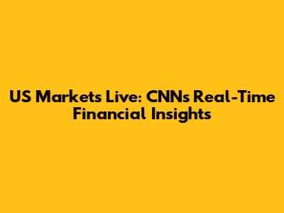 US Markets Live: CNN's Real-Time Financial Insights
