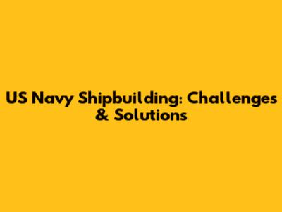 US Navy Shipbuilding: Challenges & Solutions