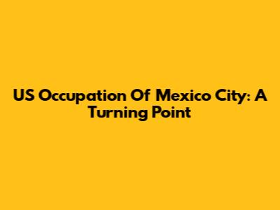 US Occupation Of Mexico City: A Turning Point