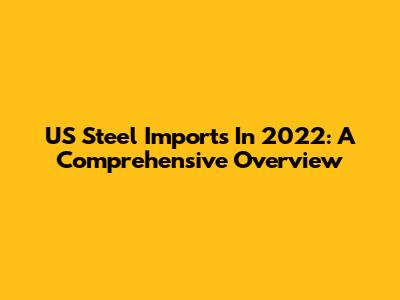 US Steel Imports In 2022: A Comprehensive Overview