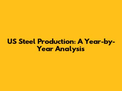US Steel Production: A Year-by-Year Analysis