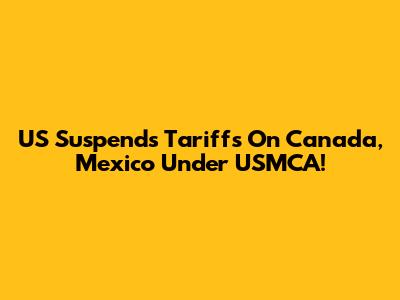 US Suspends Tariffs On Canada, Mexico Under USMCA!