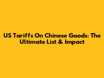 US Tariffs On Chinese Goods: The Ultimate List & Impact