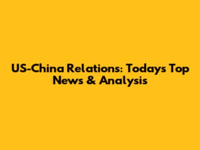 US-China Relations: Today's Top News & Analysis