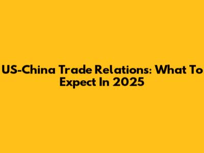 US-China Trade Relations: What To Expect In 2025