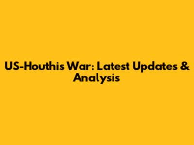 US-Houthis War: Latest Updates & Analysis