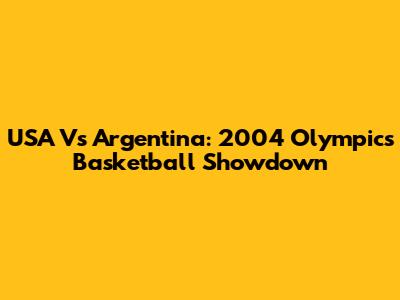 USA Vs Argentina: 2004 Olympics Basketball Showdown