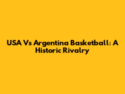 USA Vs Argentina Basketball: A Historic Rivalry