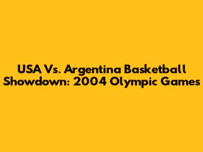 USA Vs. Argentina Basketball Showdown: 2004 Olympic Games