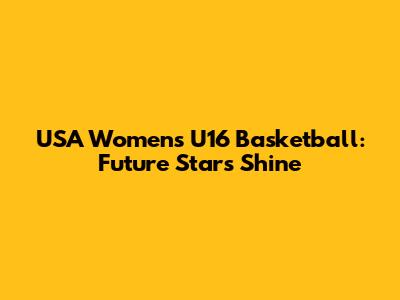 USA Women's U16 Basketball: Future Stars Shine