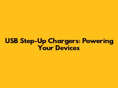 USB Step-Up Chargers: Powering Your Devices