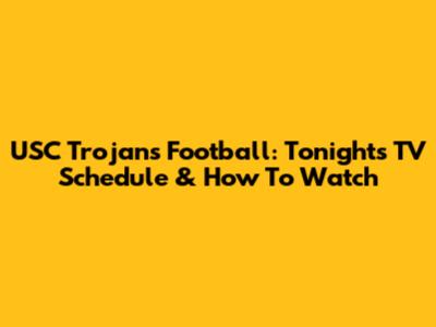 USC Trojans Football: Tonight's TV Schedule & How To Watch
