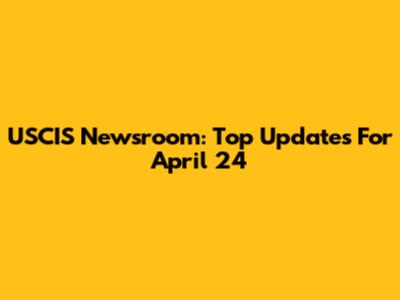 USCIS Newsroom: Top Updates For April 24