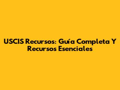 USCIS Recursos: Guía Completa Y Recursos Esenciales
