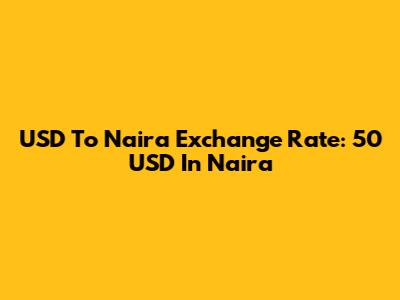 USD To Naira Exchange Rate: 50 USD In Naira
