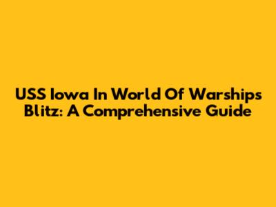 USS Iowa In World Of Warships Blitz: A Comprehensive Guide