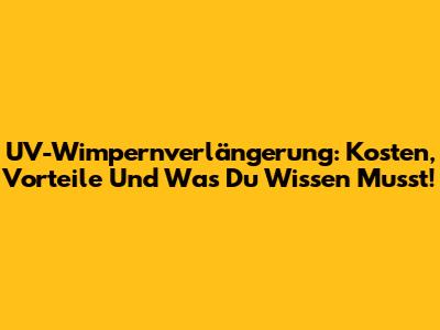 UV-Wimpernverlängerung: Kosten, Vorteile Und Was Du Wissen Musst!