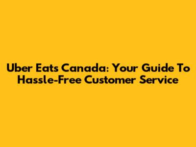 Uber Eats Canada: Your Guide To Hassle-Free Customer Service
