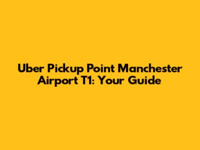 Uber Pickup Point Manchester Airport T1: Your Guide