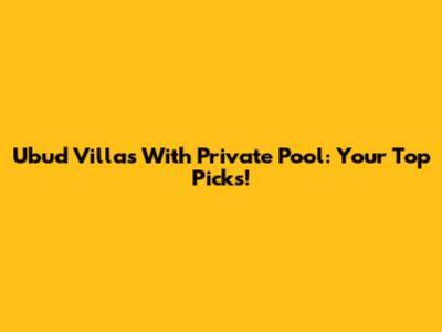 Ubud Villas With Private Pool: Your Top Picks!
