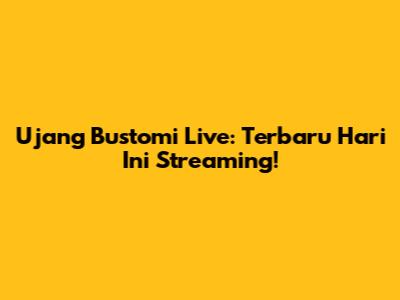 Ujang Bustomi Live: Terbaru Hari Ini Streaming!