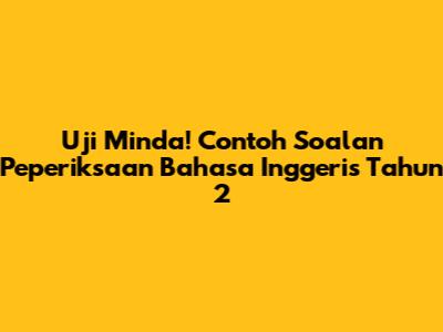 Uji Minda! Contoh Soalan Peperiksaan Bahasa Inggeris Tahun 2