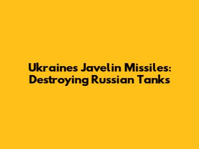 Ukraine's Javelin Missiles: Destroying Russian Tanks