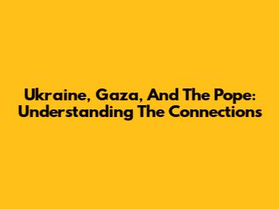 Ukraine, Gaza, And The Pope: Understanding The Connections