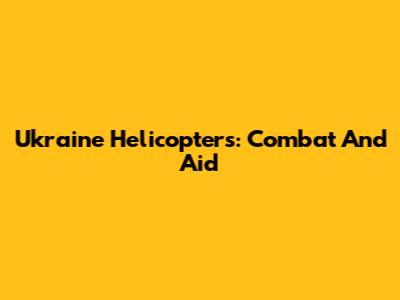 Ukraine Helicopters: Combat And Aid