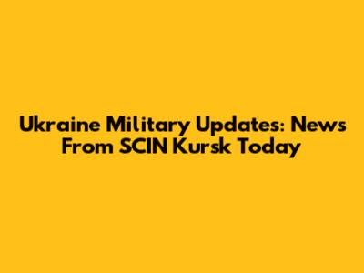 Ukraine Military Updates: News From SCIN Kursk Today