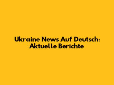 Ukraine News Auf Deutsch: Aktuelle Berichte