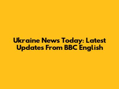 Ukraine News Today: Latest Updates From BBC English