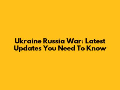 Ukraine Russia War: Latest Updates You Need To Know