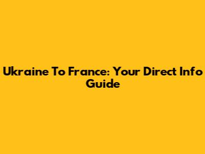 Ukraine To France: Your Direct Info Guide