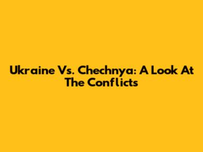 Ukraine Vs. Chechnya: A Look At The Conflicts