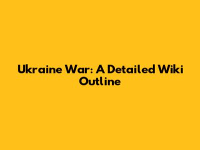 Ukraine War: A Detailed Wiki Outline