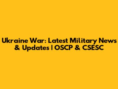 Ukraine War: Latest Military News & Updates | OSCP & CSESC