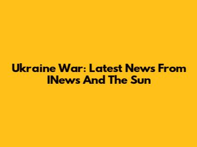 Ukraine War: Latest News From INews And The Sun