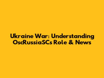 Ukraine War: Understanding OscRussiaSC's Role & News
