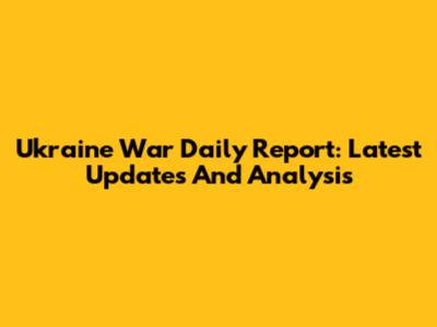 Ukraine War Daily Report: Latest Updates And Analysis