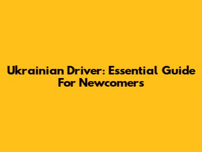 Ukrainian Driver: Essential Guide For Newcomers