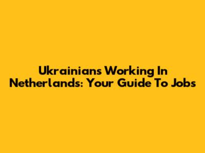 Ukrainians Working In Netherlands: Your Guide To Jobs