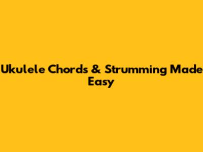 Ukulele Chords & Strumming Made Easy