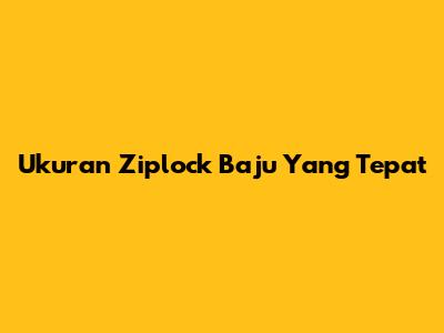 Ukuran Ziplock Baju Yang Tepat