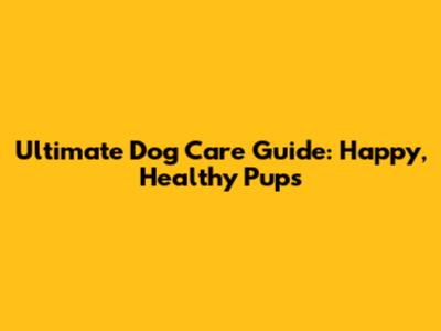 Ultimate Dog Care Guide: Happy, Healthy Pups