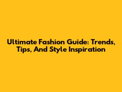 Ultimate Fashion Guide: Trends, Tips, And Style Inspiration