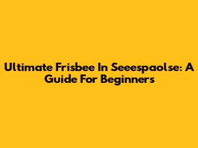 Ultimate Frisbee In Seeespaolse: A Guide For Beginners