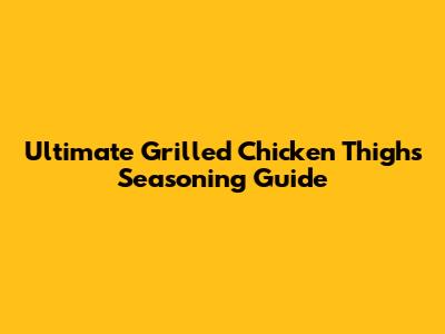 Ultimate Grilled Chicken Thighs Seasoning Guide